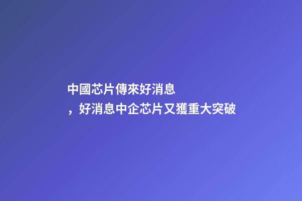 中國芯片傳來好消息，好消息中企芯片又獲重大突破
